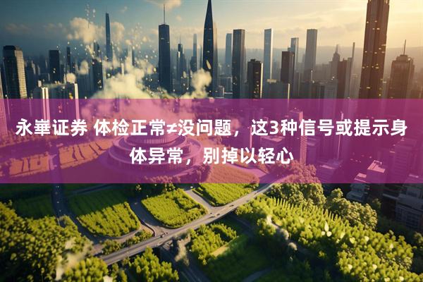 永崋证券 体检正常≠没问题，这3种信号或提示身体异常，别掉以轻心