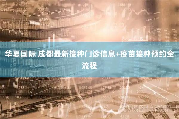 华夏国际 成都最新接种门诊信息+疫苗接种预约全流程