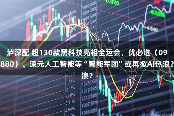 泸深配 超130款黑科技亮相全运会，优必选（09880）、深元人工智能等“智能军团”或再掀AI热浪？