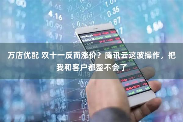 万店优配 双十一反而涨价？腾讯云这波操作，把我和客户都整不会了