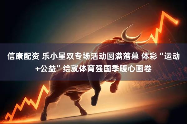 信康配资 乐小星双专场活动圆满落幕 体彩“运动+公益”绘就体育强国季暖心画卷