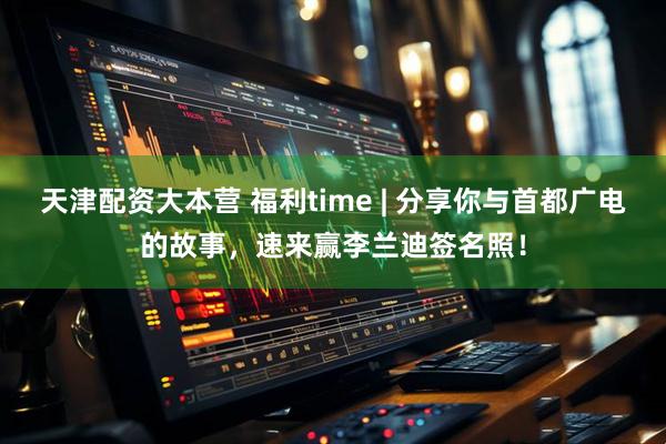 天津配资大本营 福利time | 分享你与首都广电的故事，速来赢李兰迪签名照！