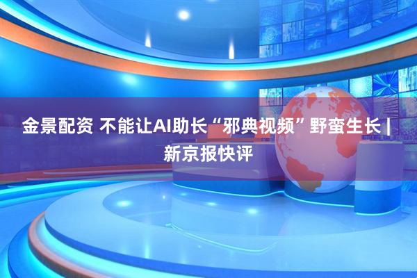 金景配资 不能让AI助长“邪典视频”野蛮生长 | 新京报快评