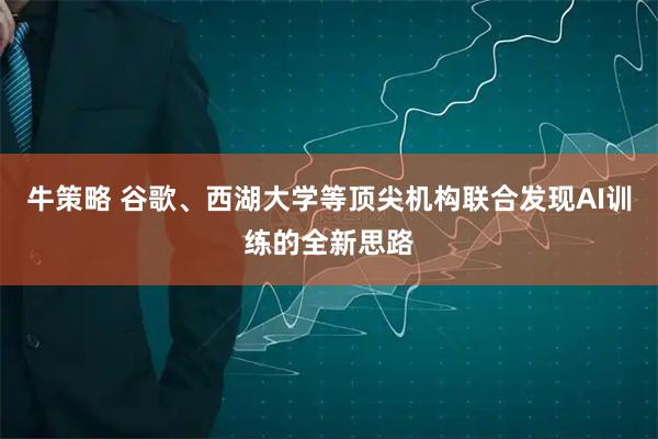 牛策略 谷歌、西湖大学等顶尖机构联合发现AI训练的全新思路