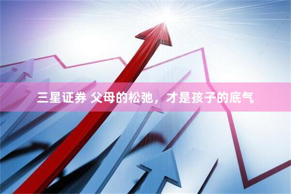三星证券 父母的松弛，才是孩子的底气