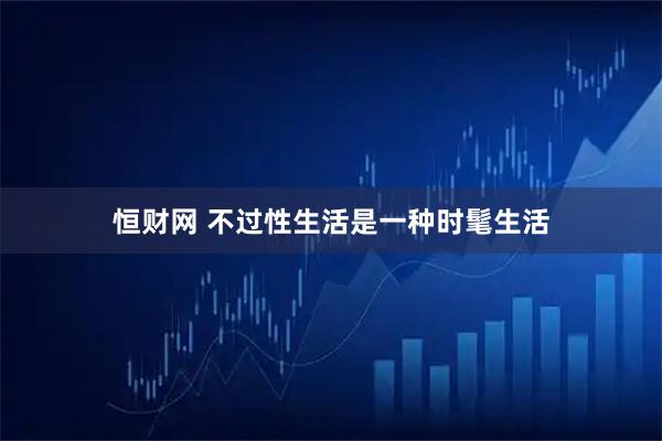 恒财网 不过性生活是一种时髦生活