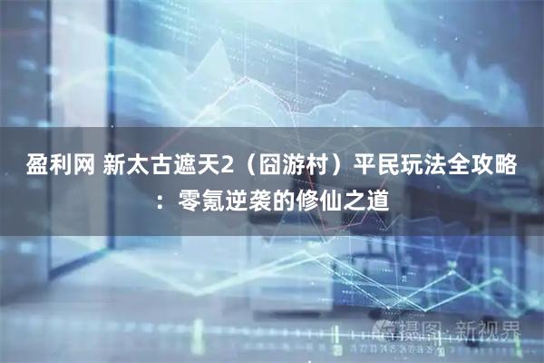 盈利网 新太古遮天2（囧游村）平民玩法全攻略：零氪逆袭的修仙之道