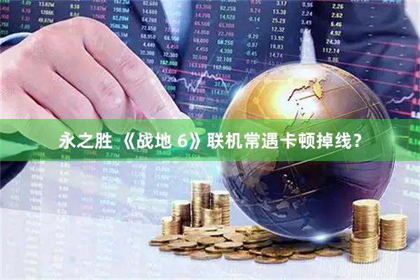永之胜 《战地 6》联机常遇卡顿掉线？