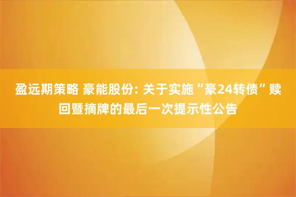 盈远期策略 豪能股份: 关于实施“豪24转债”赎回暨摘牌的最后一次提示性公告