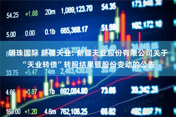 明珠国际 新疆天业: 新疆天业股份有限公司关于“天业转债”转股结果暨股份变动的公告