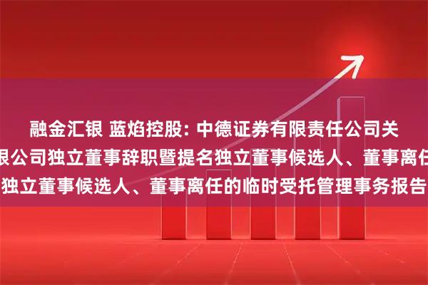 融金汇银 蓝焰控股: 中德证券有限责任公司关于山西蓝焰控股股份有限公司独立董事辞职暨提名独立董事候选人、董事离任的临时受托管理事务报告