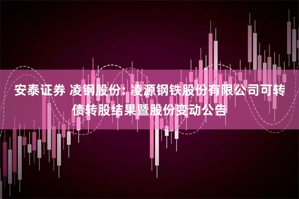 安泰证券 凌钢股份: 凌源钢铁股份有限公司可转债转股结果暨股份变动公告
