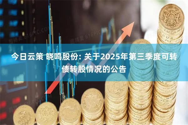 今日云策 晓鸣股份: 关于2025年第三季度可转债转股情况的公告