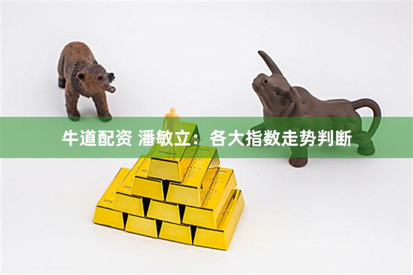 牛道配资 潘敏立：各大指数走势判断