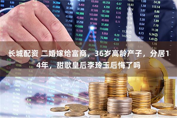 长城配资 二婚嫁给富商，36岁高龄产子，分居14年，甜歌皇后李玲玉后悔了吗