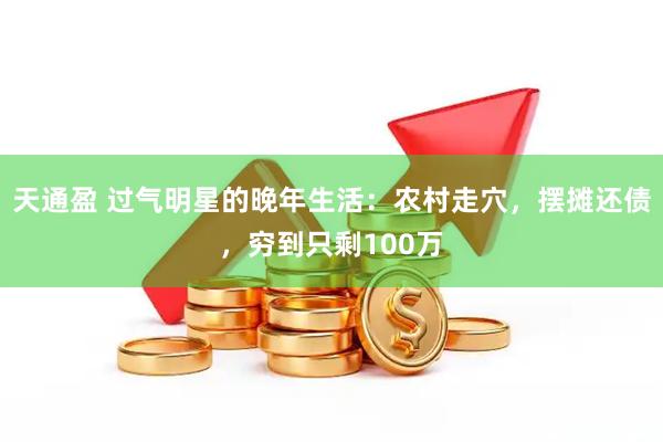天通盈 过气明星的晚年生活：农村走穴，摆摊还债，穷到只剩100万