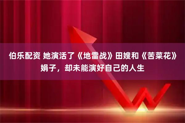 伯乐配资 她演活了《地雷战》田嫂和《苦菜花》娟子，却未能演好自己的人生