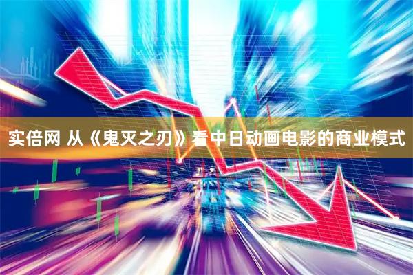 实倍网 从《鬼灭之刃》看中日动画电影的商业模式