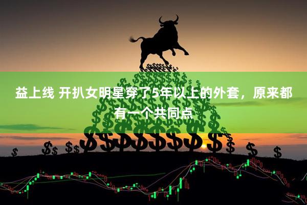 益上线 开扒女明星穿了5年以上的外套，原来都有一个共同点