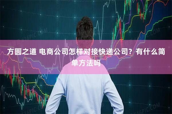 方圆之道 电商公司怎样对接快递公司？有什么简单方法吗
