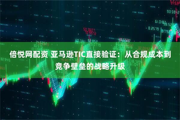 倍悦网配资 亚马逊TIC直接验证：从合规成本到竞争壁垒的战略升级