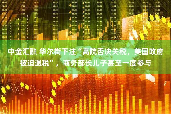 中金汇融 华尔街下注“高院否决关税，美国政府被迫退税”，商务部长儿子甚至一度参与
