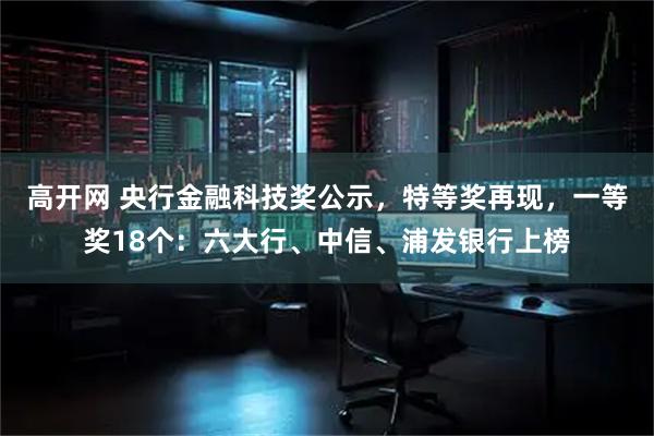 高开网 央行金融科技奖公示，特等奖再现，一等奖18个：六大行、中信、浦发银行上榜