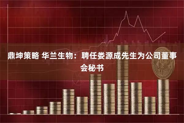 鼎坤策略 华兰生物：聘任娄源成先生为公司董事会秘书
