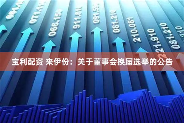 宝利配资 来伊份：关于董事会换届选举的公告