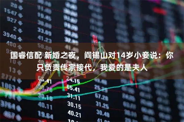 国睿信配 新婚之夜，阎锡山对14岁小妾说：你只负责传宗接代，我爱的是夫人