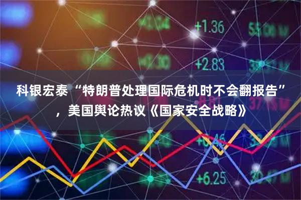 科银宏泰 “特朗普处理国际危机时不会翻报告”，美国舆论热议《国家安全战略》