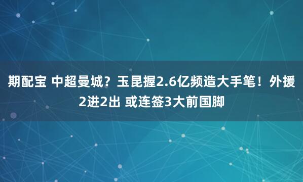 期配宝 中超曼城？玉昆握2.6亿频造大手笔！外援2进2出 或连签3大前国脚
