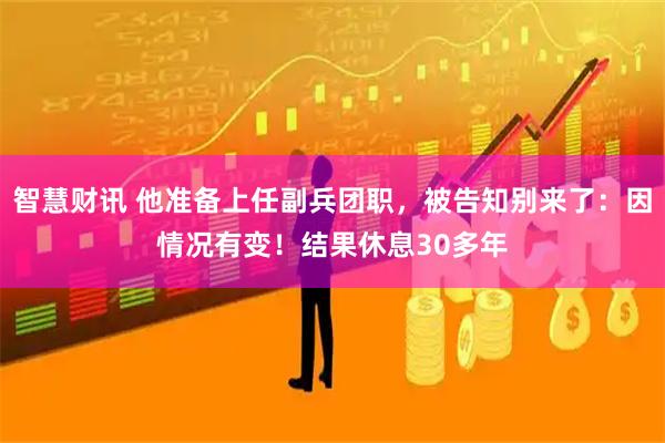 智慧财讯 他准备上任副兵团职，被告知别来了：因情况有变！结果休息30多年