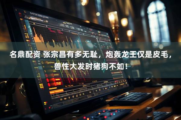名鼎配资 张宗昌有多无耻，炮轰龙王仅是皮毛，兽性大发时猪狗不如！