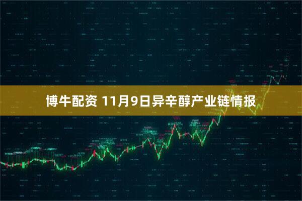 博牛配资 11月9日异辛醇产业链情报