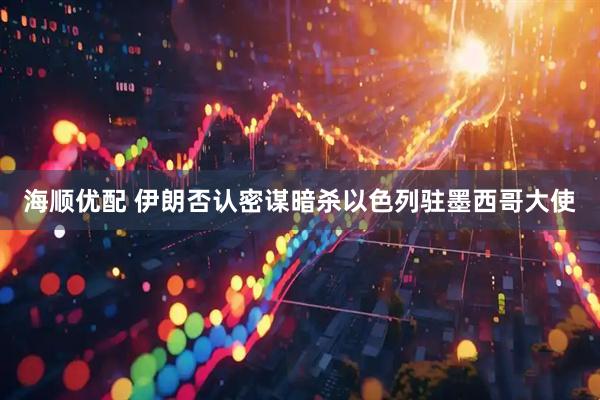 海顺优配 伊朗否认密谋暗杀以色列驻墨西哥大使