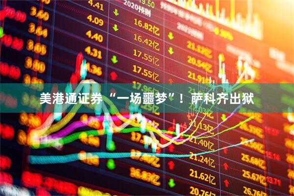美港通证券 “一场噩梦”！萨科齐出狱