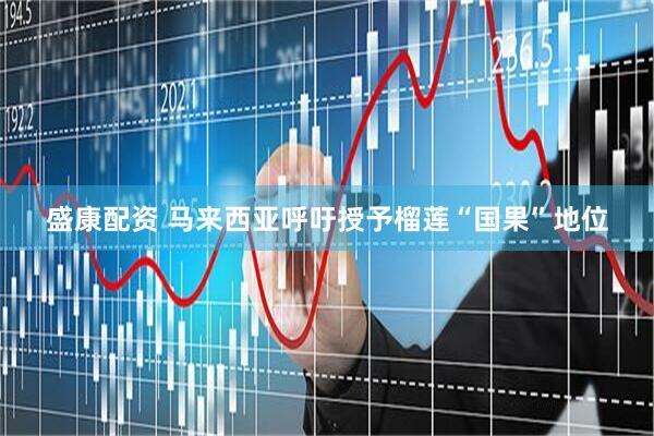 盛康配资 马来西亚呼吁授予榴莲“国果”地位
