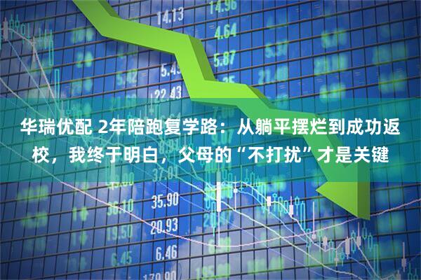 华瑞优配 2年陪跑复学路：从躺平摆烂到成功返校，我终于明白，父母的“不打扰”才是关键