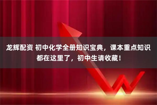 龙辉配资 初中化学全册知识宝典，课本重点知识都在这里了，初中生请收藏！