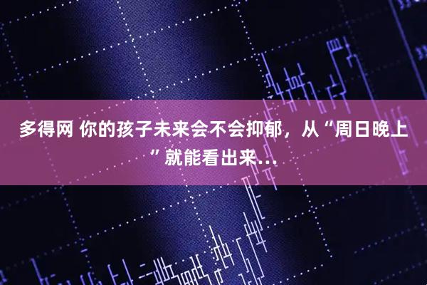 多得网 你的孩子未来会不会抑郁，从“周日晚上”就能看出来…