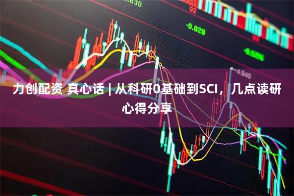 力创配资 真心话 | 从科研0基础到SCI，几点读研心得分享