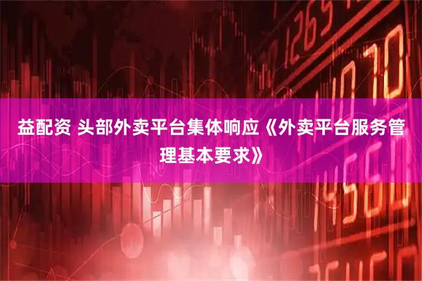 益配资 头部外卖平台集体响应《外卖平台服务管理基本要求》