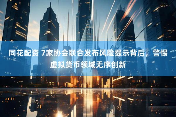 同花配资 7家协会联合发布风险提示背后，警惕虚拟货币领域无序创新