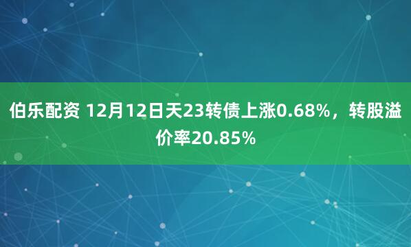 伯乐配资 12月12日天23转债上涨0.68%，转股溢价率20.85%