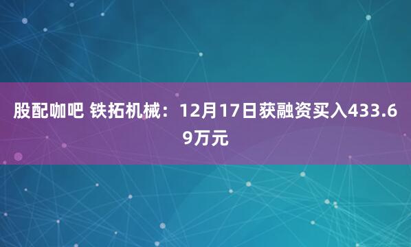 股配咖吧 铁拓机械：12月17日获融资买入433.69万元