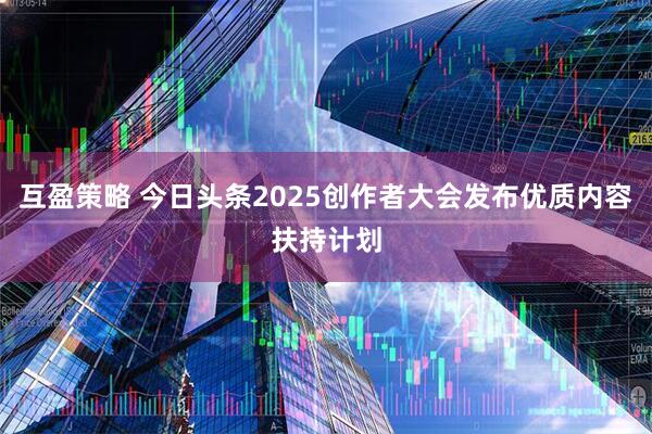 互盈策略 今日头条2025创作者大会发布优质内容扶持计划