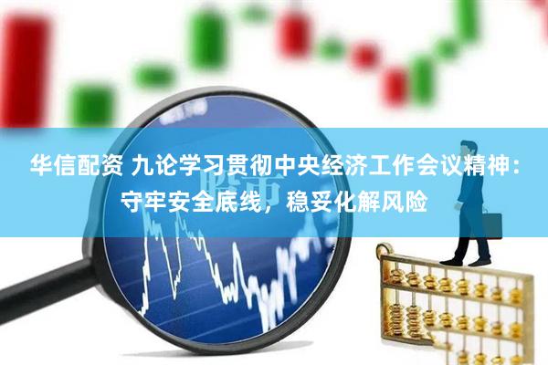 华信配资 九论学习贯彻中央经济工作会议精神：守牢安全底线，稳妥化解风险