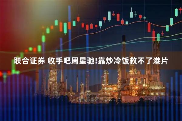 联合证券 收手吧周星驰!靠炒冷饭救不了港片