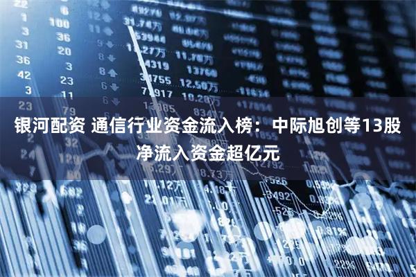 银河配资 通信行业资金流入榜：中际旭创等13股净流入资金超亿元